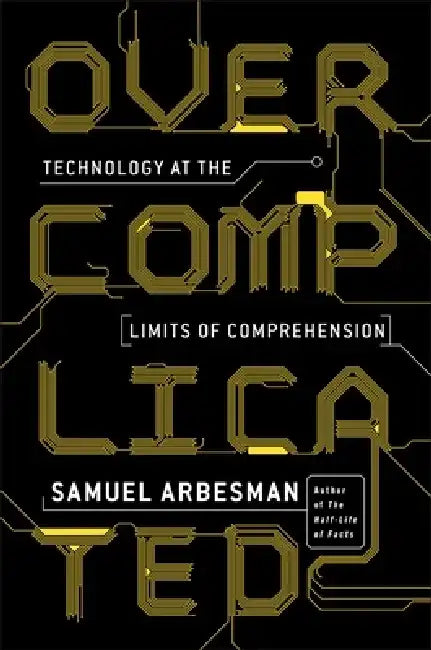 Overcomplicated: Technology at the Limits of Comprehension by Samuel Arbesman