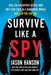 Survive Like a Spy: Real CIA Operatives Reveal How They Stay Safe in a Dangerous World and How You Can Too by Jason Hanson