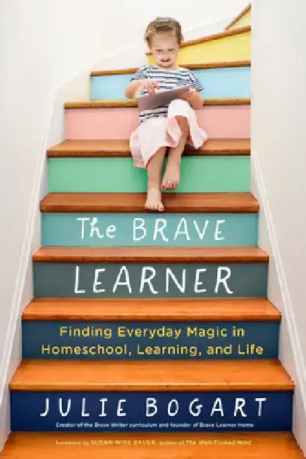 The Brave Learner: Finding Everyday Magic in Homeschool, Learning, and Life by Julie Bogart