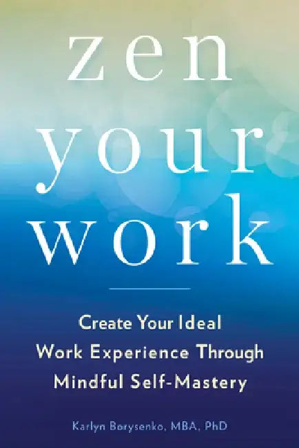 Zen Your Work: Create Your Ideal Work Experience Through Mindful Self-Mastery by Karlyn Borysenko