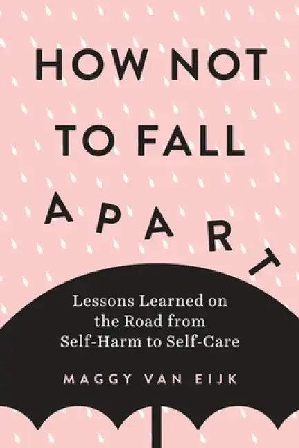 How Not to Fall Apart: Lessons Learned on the Road from Self-Harm to Self-Care by Maggy Van Eijk