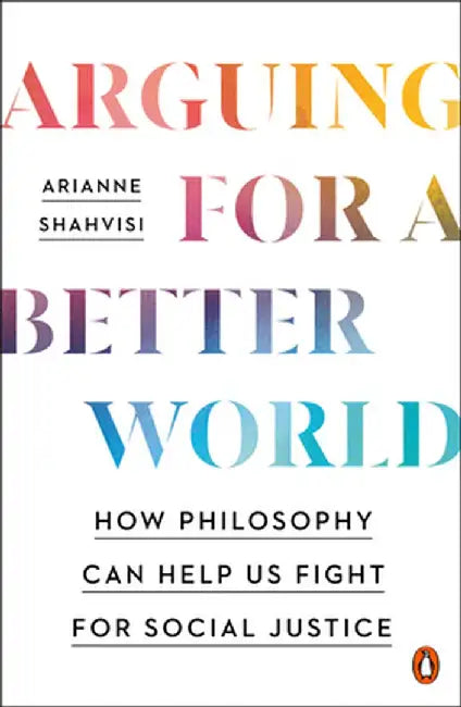 Arguing for a Better World: How Philosophy Can Help Us Fight for Social Justice by Arianne Shahvisi