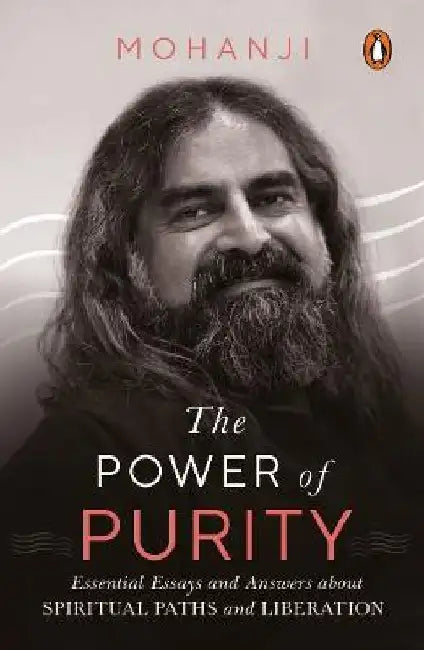The Power of Purity: Essential Essays and Answers About Spiritual Paths and Liberation by Mohanji
