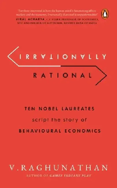 Irrationally Rational: Ten Nobel Laureates Script the Story of Behavioural Economics by V. Raghunathan