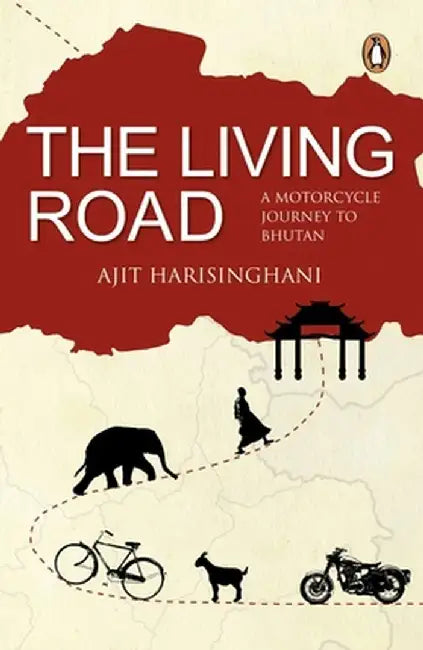 The Living Road: A Motorcycle Journey to Bhutan by Ajit Harisinghani