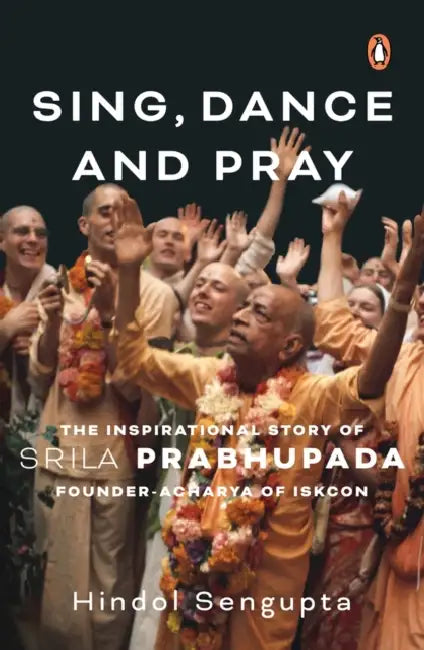 Sing, Dance and Pray: The Inspirational Story of Srila Prabhupada Founder-Acharya of Iskcon by Hindol Sengupta