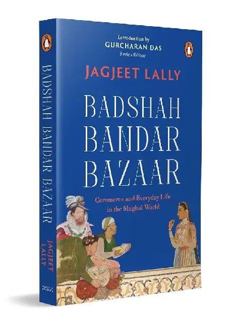 Badshah, Bandar, Bazaar: Commerce and Everyday Life in the Mughal World by Jagjeet Lally