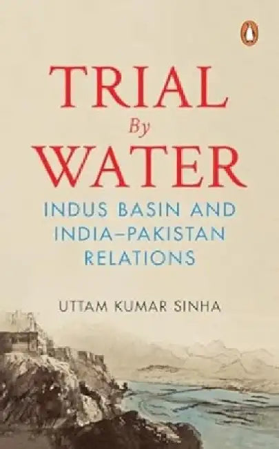 Trial by Water: Indus Basin and India-Pakistan Relations by Uttam Kumar Sinha