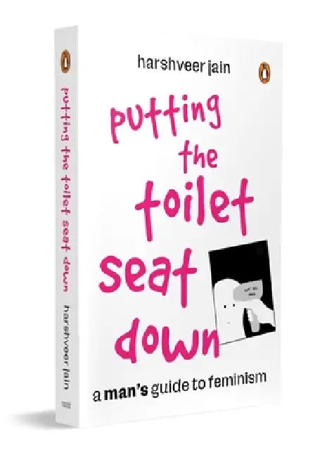 Putting the Toilet Seat Down: A Graphic, Humorous Guide to Feminism for Men Gender Equality, Unlearning Biases & Becoming a Better Ally by Harshveer Jain