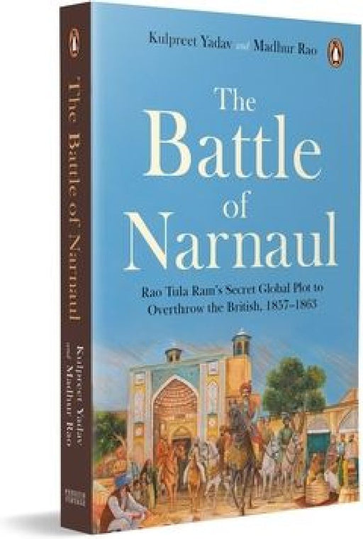 The Battle of Narnaul: Rao Tula Ram's Secret Global Plot to Overthrow the British, 1857-1863 by Kulpreet Yadav