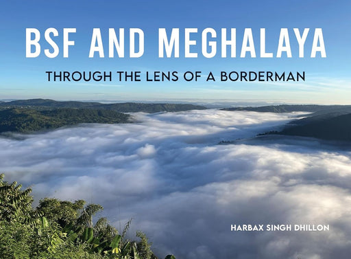 Bsf And Meghalaya Through The Lens Of A Borderman A Poetic And Visual Journey Through One Of Indias Most Breathtaking Frontiers by Harbax Singh Dhillon