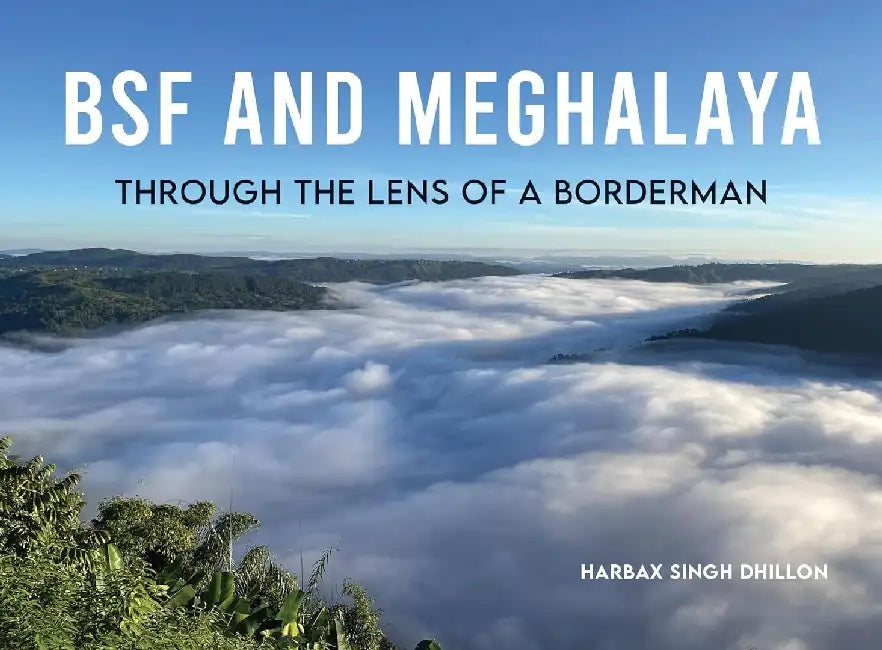 Bsf And Meghalaya Through The Lens Of A Borderman A Poetic And Visual Journey Through One Of Indias Most Breathtaking Frontiers by Harbax Singh Dhillon