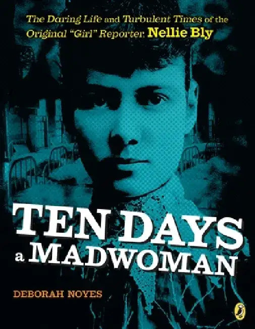 Ten Days a Madwoman: The Daring Life and Turbulent Times of the Original "Girl" Reporter, Nellie Bly by Deborah Noyes