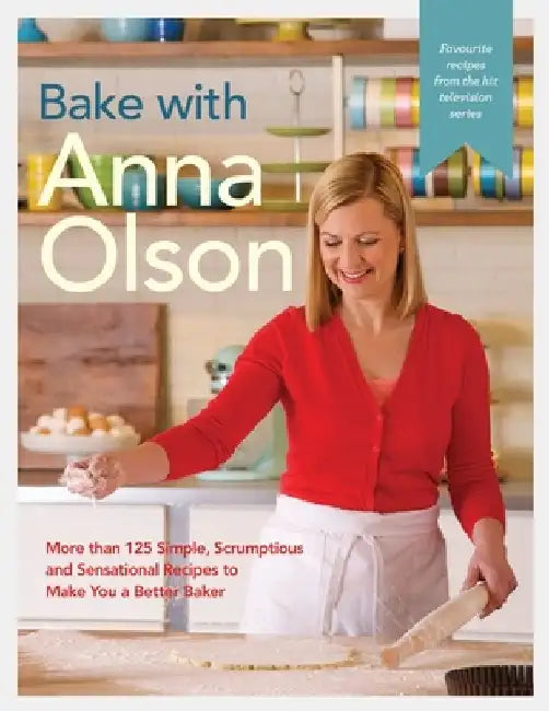 Bake with Anna Olson: More Than 125 Simple, Scrumptious and Sensational Recipes to Make You a Better Baker by Anna Olson