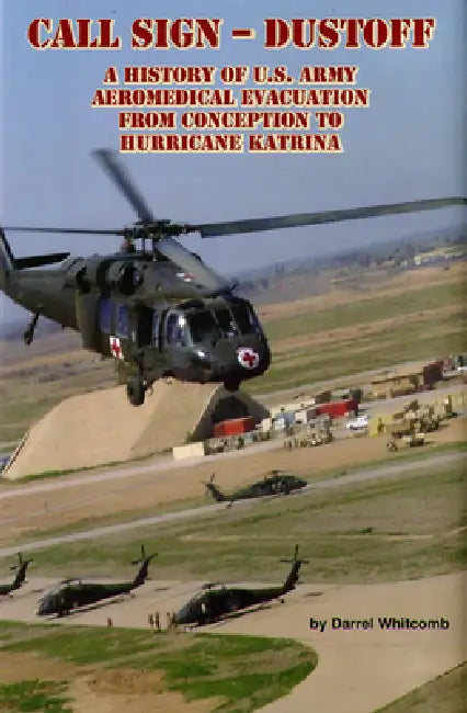 Call Sign - Dust Off: A History of U.S. Army Aeromedical Evacuation from Conception to Hurricane Katrina: A History of United States Army Aeromedical by Darrel Whitcomb, Borden Institute Walter Reed Army Medica