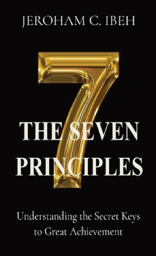 The Seven Principles: Understanding the Secret Keys to Great Achievement by Jeroham C. Ibeh