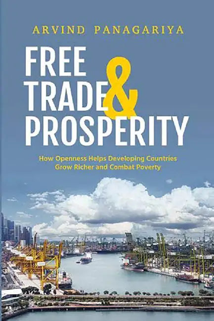 Free Trade and Prosperity: How Openness Helps Developing Countries Grow Richer and Combat Poverty by Arvind Panagariya