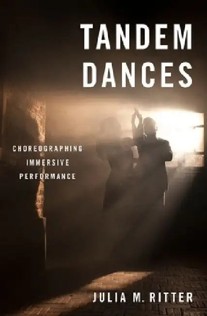 Tandem Dances: Choreographing Immersive Performance by Julia M. Ritter