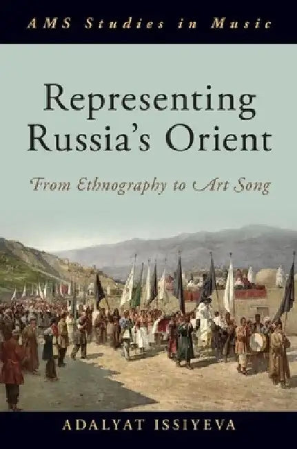 Representing Russia's Orient: From Ethnography to Art Song by Adalyat Issiyeva