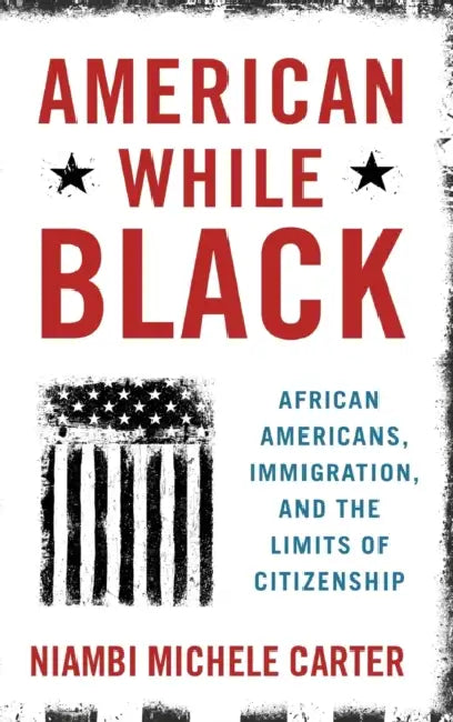 American While Black: African Americans, Immigration, and the Limits of Citizenship by Niambi Michele Carter