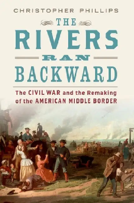 Rivers Ran Backward: The Civil War and the Remaking of the American Middle Border by Christopher Phillips