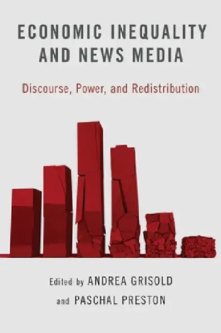 Economic Inequality and News Media: Discourse, Power, and Redistribution by Andrea Grisold