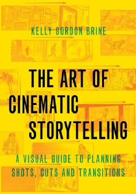 The Art of Cinematic Storytelling: A Visual Guide to Planning Shots, Cuts, and Transitions by Kelly Gordon Brine