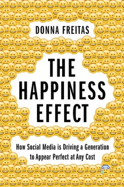 The Happiness Effect: How Social Media Is Driving a Generation to Appear Perfect at Any Cost by Donna Freitas