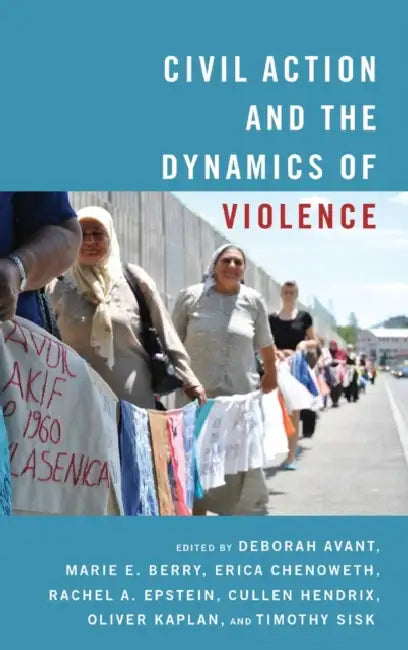 Civil Action and the Dynamics of Violence by Deborah Avant, Marie Berry, Erica Chenoweth