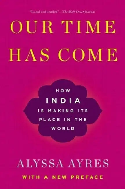 Our Time Has Come: How India Is Making Its Place in the World by Alyssa Ayres