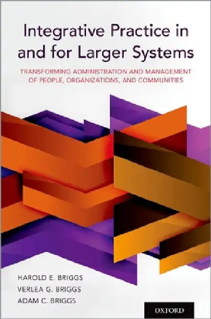 Integrative Practice in and for Larger Systems: Transforming Administration and Management of People, Organizations, and Communities by Harold E. Briggs