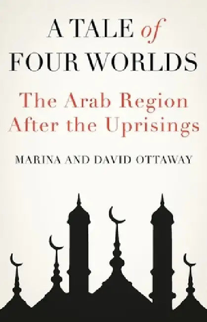 A Tale of Four Worlds: The Arab Region After the Uprisings by David Ottaway, Marina Ottaway