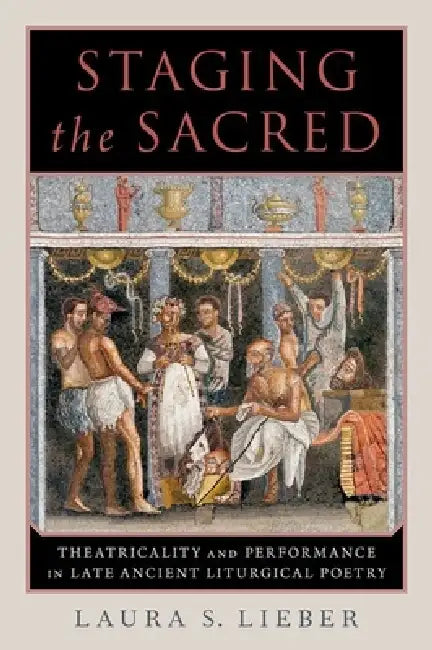 Staging the Sacred: Performance in Late Ancient Liturgical Poetry by Laura S. Lieber