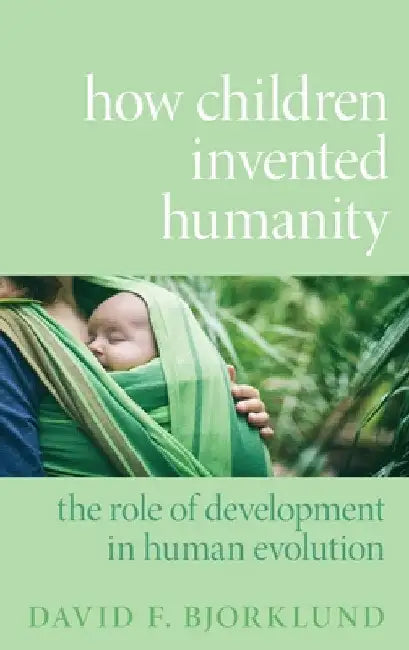How Children Invented Humanity: The Role of Development in Human Evolution by David F. Bjorklund