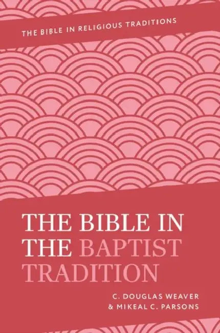 The Bible in the Baptist Tradition by C. Douglas Weaver, Mikeal C. Parsons