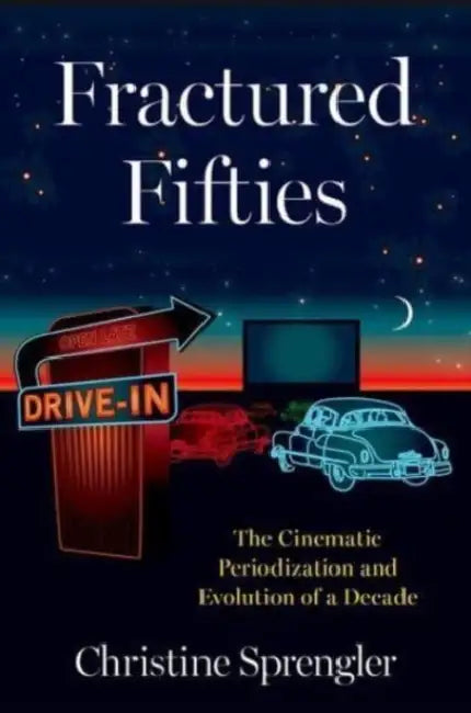 Fractured Fifties: The Cinematic Periodization and Evolution of a Decade by Christine Sprengler