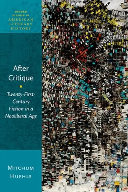 After Critique: Twenty-First-Century Fiction in a Neoliberal Age by Mitchum Huehls