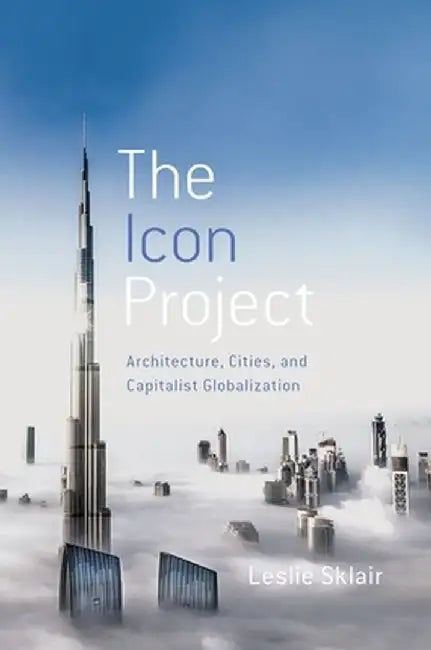 The Icon Project: Architecture, Cities, and Capitalist Globalization by Leslie Sklair