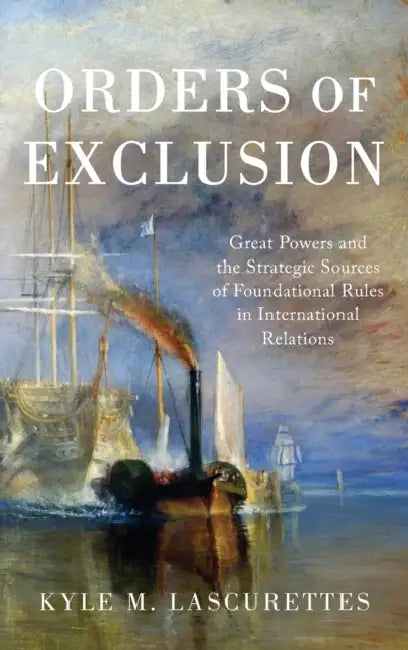 Orders of Exclusion: Great Powers and the Strategic Sources of Foundational Rules in International Relations by Kyle M. Lascurettes