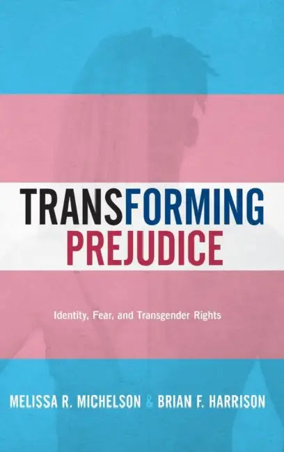 Transforming Prejudice: Identity, Fear, and Transgender Rights by Melissa R. Michelson, Brian F. Harrison