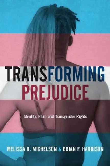 Transforming Prejudice: Identity, Fear, and Transgender Rights by Melissa R. Michelson