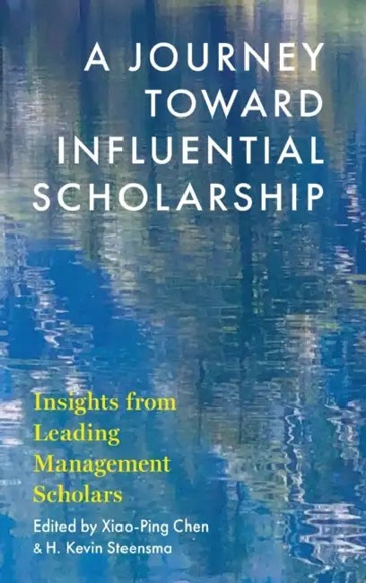 A Journey Toward Influential Scholarship: Insights from Leading Management Scholars by Xiao-Ping Chen, H. Kevin Steensma