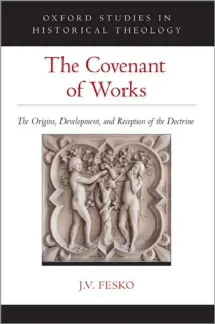 The Covenant of Works: The Origins, Development, and Reception of the Doctrine by J. V. Fesko