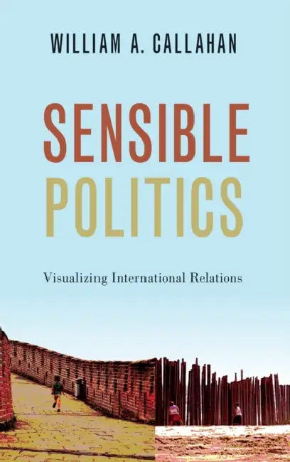 Sensible Politics: Visualizing International Relations by William A. Callahan