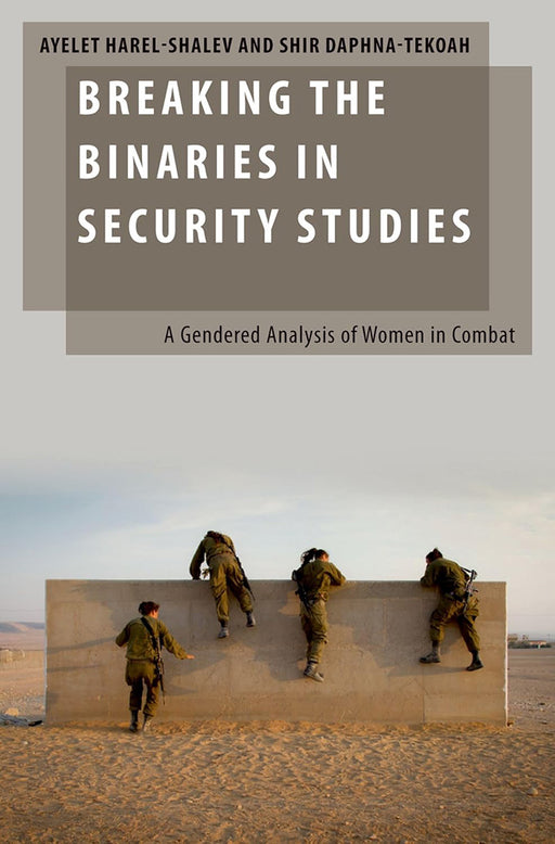 Breaking the Binaries in Security Studies: A Gendered Analysis of Women in Combat by Ayelet Harel-Shalev