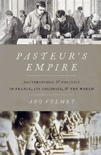 Pasteur's Empire: Bacteriology and Politics in France, Its Colonies, and the World by Aro Velmet