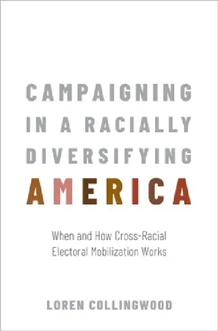 Campaigning in a Racially Diversifying America: When and How Cross-Racial Electoral Mobilization Works by Loren Collingwood