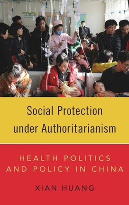 Social Protection under Authoritarianism: Health Politics and Policy in China by Xian Huang