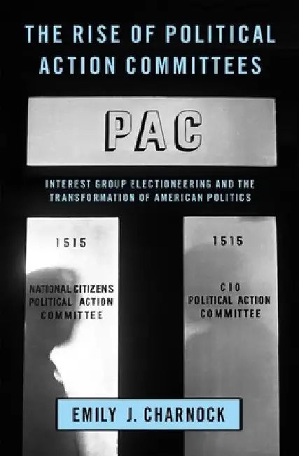 Rise of Political Action Committees: Interest Group Electioneering and the Transformation of American Politics by Emily J. Charnock