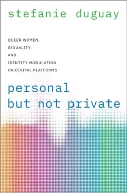 Personal But Not Private: Queer Women, Sexuality, and Identity Modulation on Digital Platforms by Stefanie Duguay